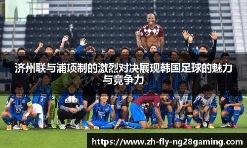 济州联与浦项制的激烈对决展现韩国足球的魅力与竞争力