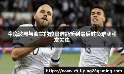 今晚波黑与波兰的较量谁能笑到最后胜负难测引发关注