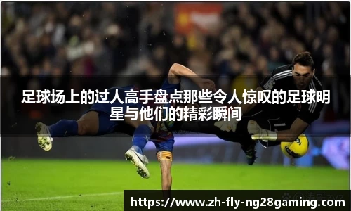 足球场上的过人高手盘点那些令人惊叹的足球明星与他们的精彩瞬间