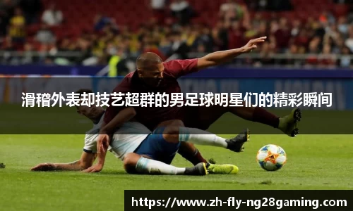 滑稽外表却技艺超群的男足球明星们的精彩瞬间