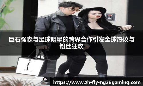 巨石强森与足球明星的跨界合作引发全球热议与粉丝狂欢